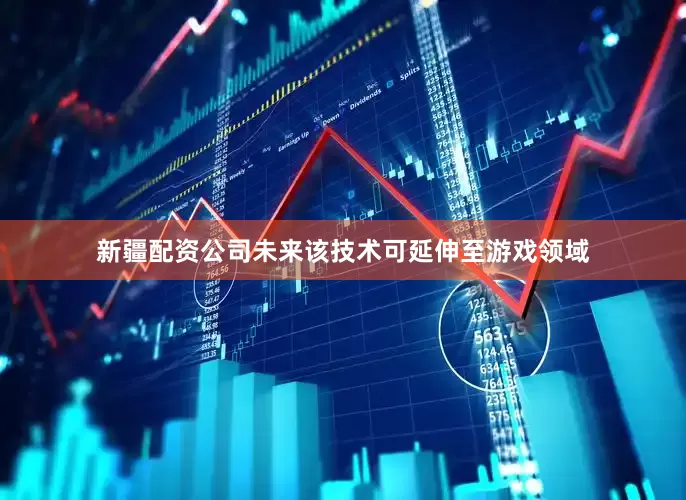 新疆配资公司未来该技术可延伸至游戏领域
