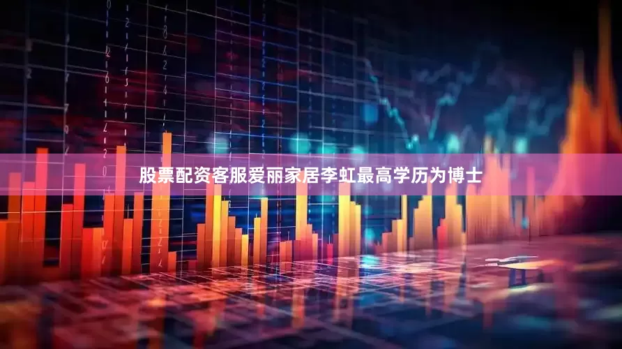 股票配资客服爱丽家居李虹最高学历为博士
