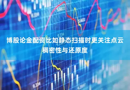 博股论金配资比如静态扫描时更关注点云稠密性与还原度