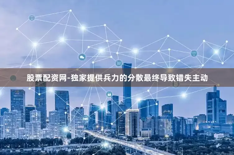 股票配资网-独家提供兵力的分散最终导致错失主动