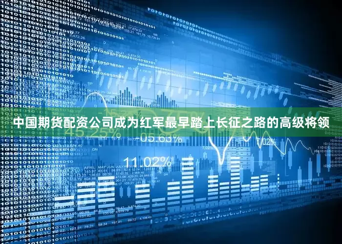 中国期货配资公司成为红军最早踏上长征之路的高级将领