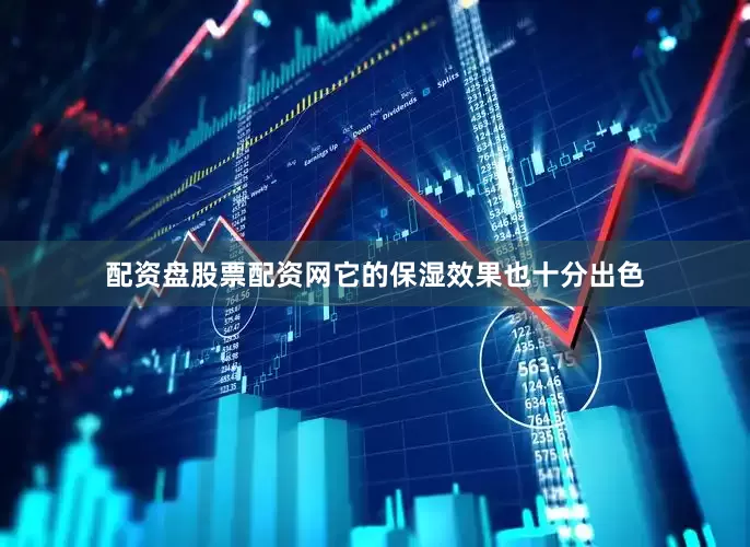 配资盘股票配资网它的保湿效果也十分出色