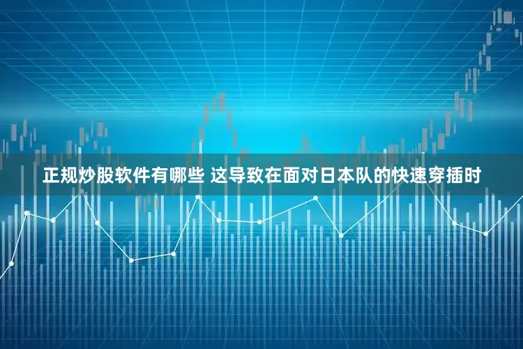 正规炒股软件有哪些 这导致在面对日本队的快速穿插时