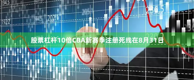 股票杠杆10倍CBA新赛季注册死线在8月31日