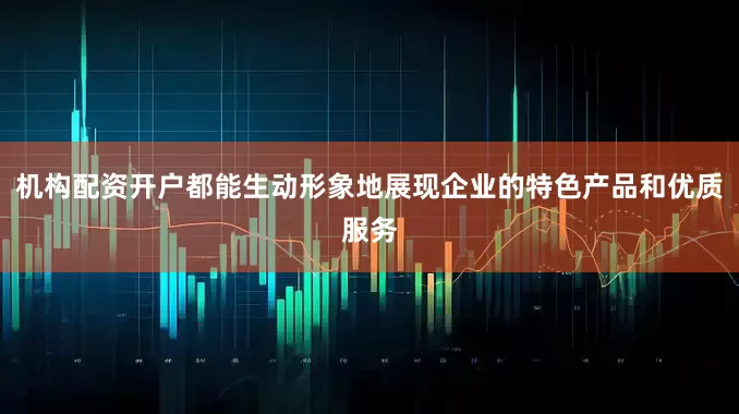 机构配资开户都能生动形象地展现企业的特色产品和优质服务