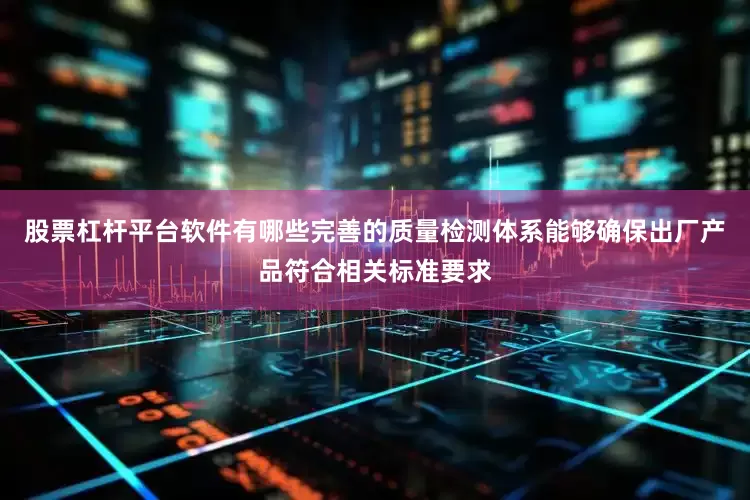 股票杠杆平台软件有哪些完善的质量检测体系能够确保出厂产品符合相关标准要求