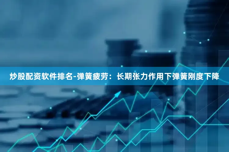 炒股配资软件排名-弹簧疲劳：长期张力作用下弹簧刚度下降