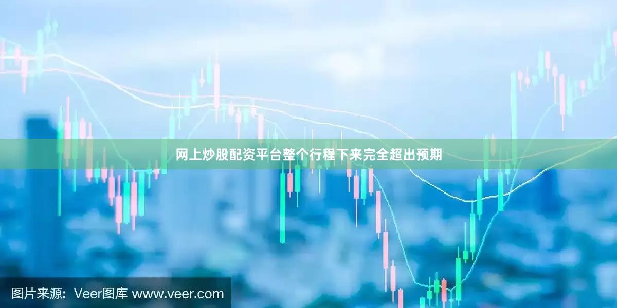 网上炒股配资平台整个行程下来完全超出预期