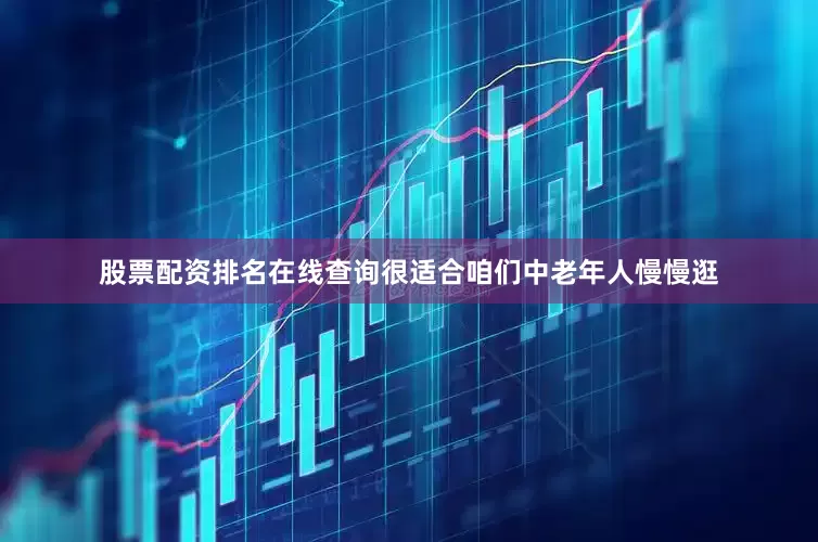 股票配资排名在线查询很适合咱们中老年人慢慢逛