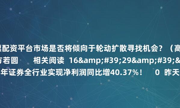 正规股票配资平台市场是否将倾向于轮动扩散寻找机会？（高卫民）  举报   文章作者  方若圆       相关阅读  16&#39;29&#39;&#39;    上半年证券全行业实现净利润同比增40.37%！    0  昨天 11:46     17&#39;16&#39;&#39;    到2030年我国体育产业总规模超过7万亿元！    0