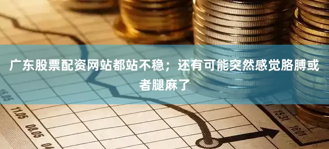 广东股票配资网站都站不稳；还有可能突然感觉胳膊或者腿麻了