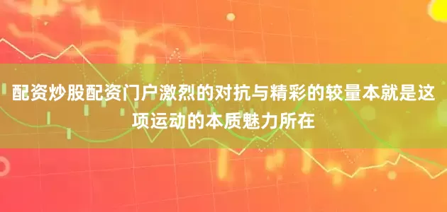 配资炒股配资门户激烈的对抗与精彩的较量本就是这项运动的本质魅力所在