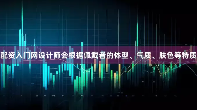 配资入门网设计师会根据佩戴者的体型、气质、肤色等特质