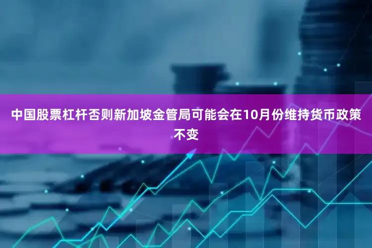 中国股票杠杆否则新加坡金管局可能会在10月份维持货币政策不变