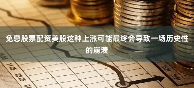 免息股票配资美股这种上涨可能最终会导致一场历史性的崩溃
