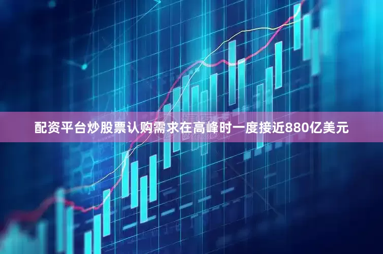 配资平台炒股票认购需求在高峰时一度接近880亿美元