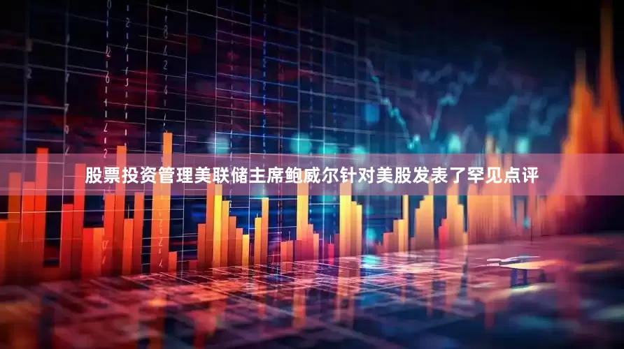 股票投资管理美联储主席鲍威尔针对美股发表了罕见点评
