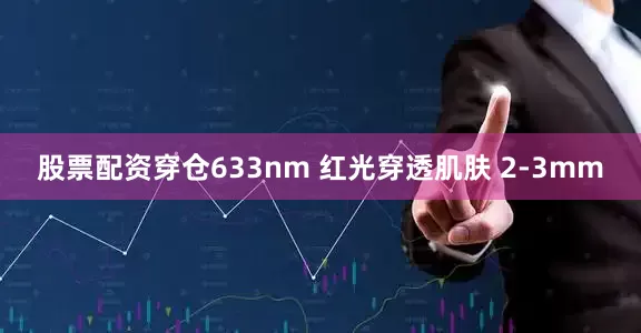 股票配资穿仓633nm 红光穿透肌肤 2-3mm