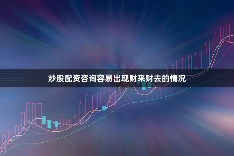 炒股配资咨询容易出现财来财去的情况
