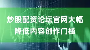 炒股配资论坛官网大幅降低内容创作门槛