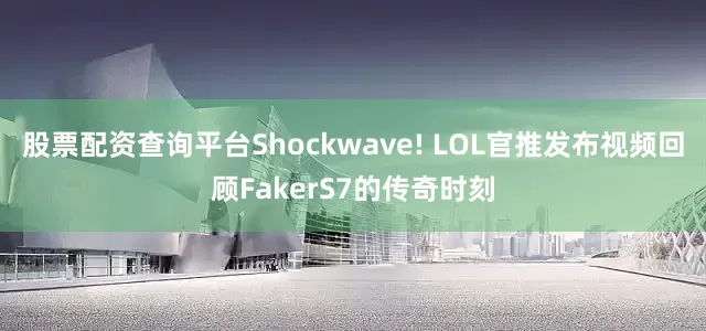 股票配资查询平台Shockwave! LOL官推发布视频回顾FakerS7的传奇时刻