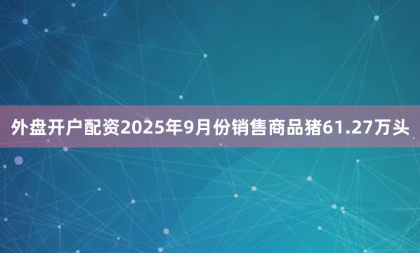 外盘开户配资2025年9月份销售商品猪61.27万头