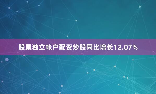 股票独立帐户配资炒股同比增长12.07%