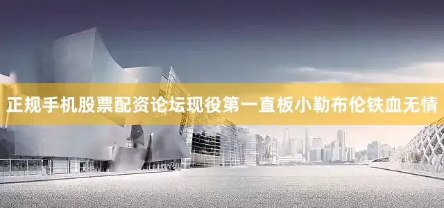 正规手机股票配资论坛现役第一直板小勒布伦铁血无情