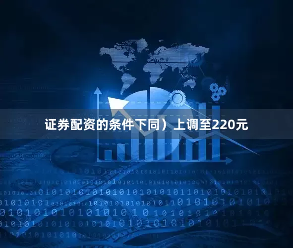 证券配资的条件下同）上调至220元