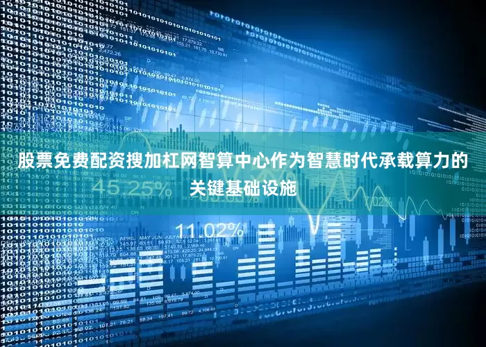 股票免费配资搜加杠网智算中心作为智慧时代承载算力的关键基础设施