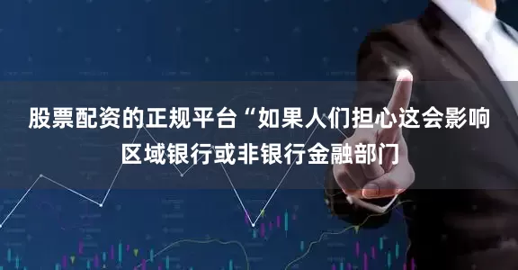 股票配资的正规平台　　“如果人们担心这会影响区域银行或非银行金融部门