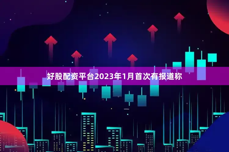 好股配资平台　　2023年1月首次有报道称