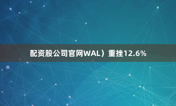 配资股公司官网WAL）重挫12.6%