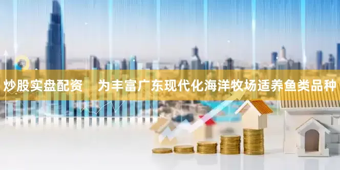 炒股实盘配资    为丰富广东现代化海洋牧场适养鱼类品种