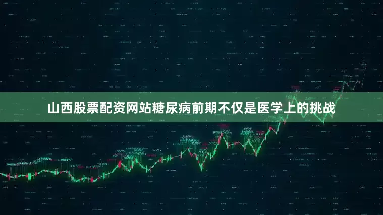 山西股票配资网站糖尿病前期不仅是医学上的挑战