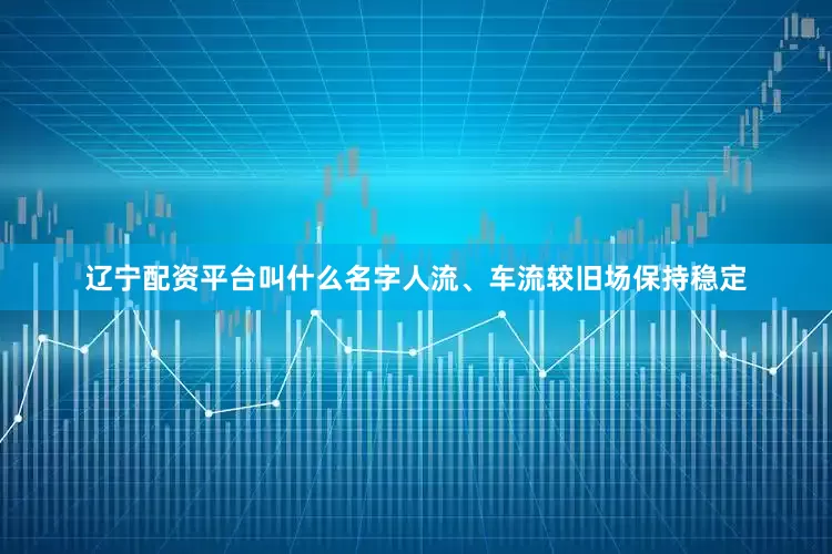 辽宁配资平台叫什么名字人流、车流较旧场保持稳定